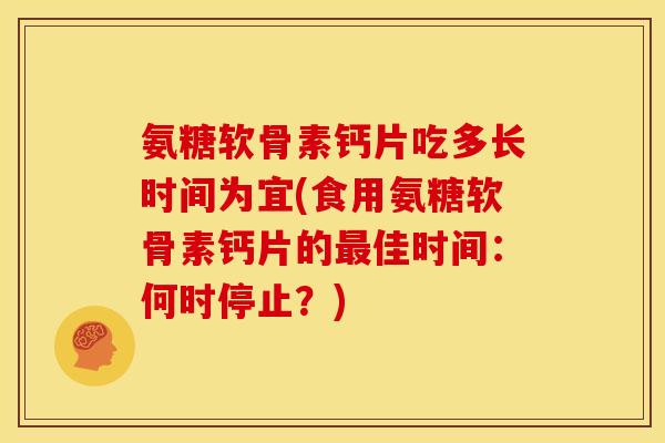 氨糖软骨素钙片吃多长时间为宜(食用氨糖软骨素钙片的最佳时间：何时停止？)