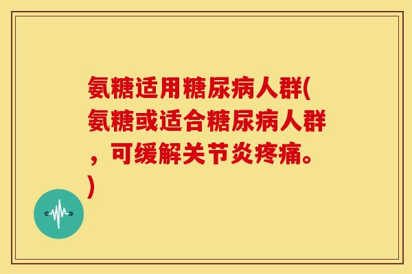 氨糖适用糖尿病人群(氨糖或适合糖尿病人群，可缓解关节炎疼痛。)