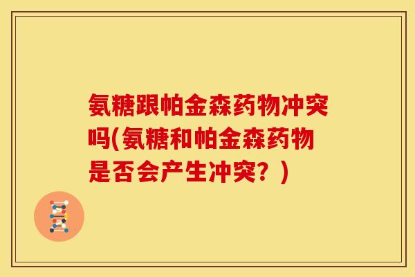 氨糖跟帕金森药物冲突吗(氨糖和帕金森药物是否会产生冲突？)