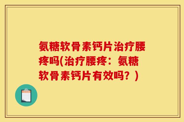 氨糖软骨素钙片治疗腰疼吗(治疗腰疼：氨糖软骨素钙片有效吗？)