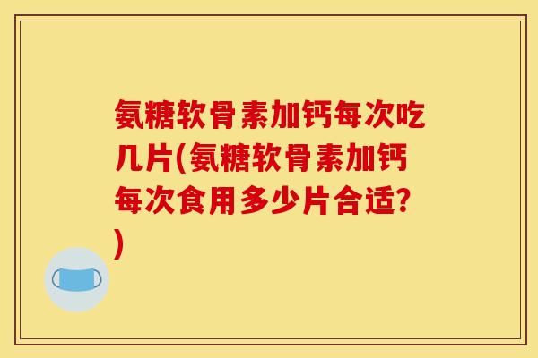 氨糖软骨素加钙每次吃几片(氨糖软骨素加钙每次食用多少片合适？)