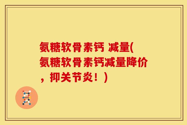 氨糖软骨素钙 减量(氨糖软骨素钙减量降价，抑关节炎！)