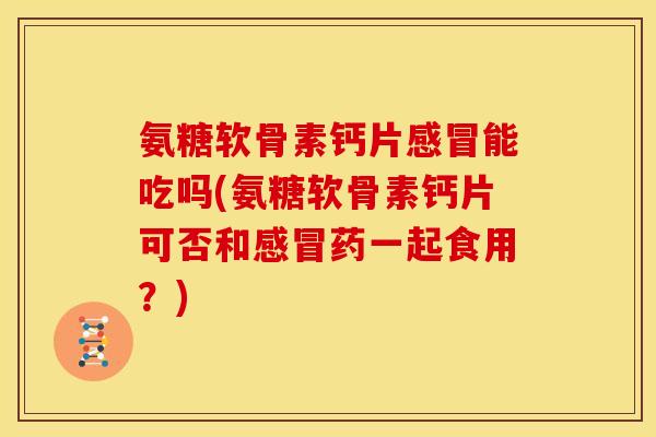 氨糖软骨素钙片感冒能吃吗(氨糖软骨素钙片可否和感冒药一起食用？)