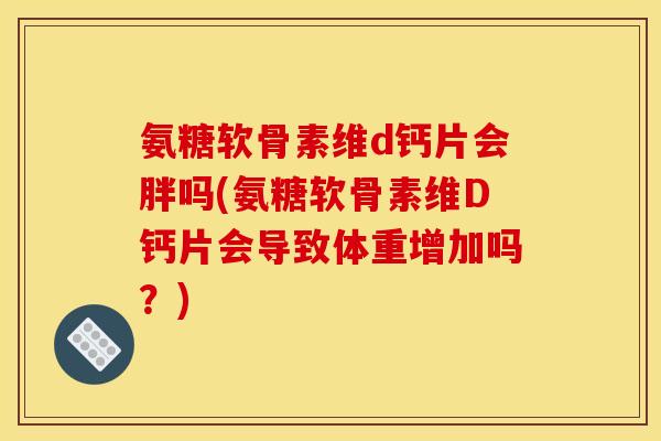 氨糖软骨素维d钙片会胖吗(氨糖软骨素维D钙片会导致体重增加吗？)