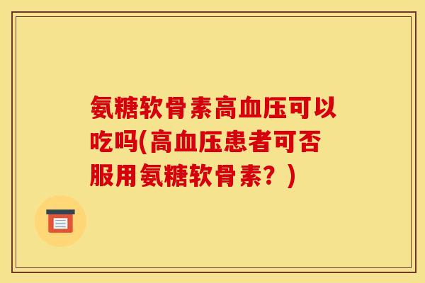 氨糖软骨素高血压可以吃吗(高血压患者可否服用氨糖软骨素？)
