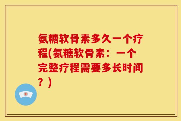 氨糖软骨素多久一个疗程(氨糖软骨素：一个完整疗程需要多长时间？)