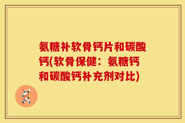 氨糖补软骨钙片和碳酸钙(软骨保健：氨糖钙和碳酸钙补充剂对比)