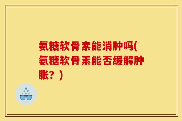 氨糖软骨素能消肿吗(氨糖软骨素能否缓解?) 氨糖软骨素能消肿吗(氨糖软骨素能否缓解?)