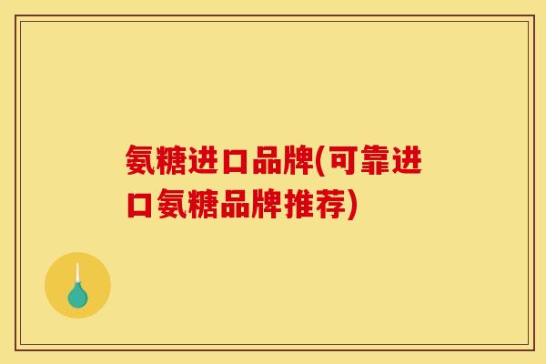 氨糖进口品牌(可靠进口氨糖品牌推荐)