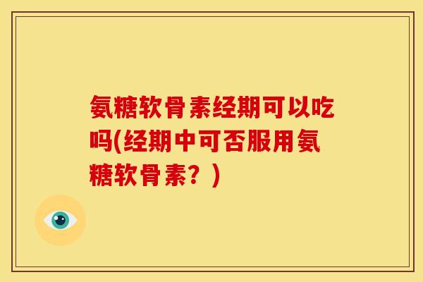 氨糖软骨素经期可以吃吗(经期中可否服用氨糖软骨素？)