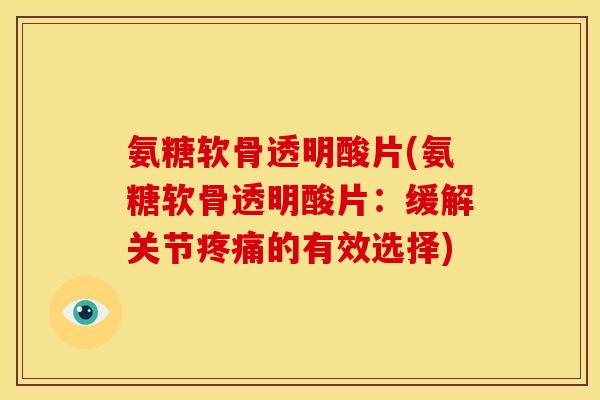 氨糖软骨透明酸片(氨糖软骨透明酸片：缓解关节疼痛的有效选择)