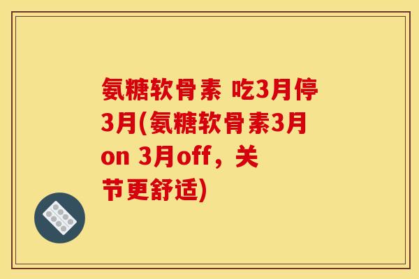 氨糖软骨素 吃3月停3月(氨糖软骨素3月on 3月off，关节更舒适)