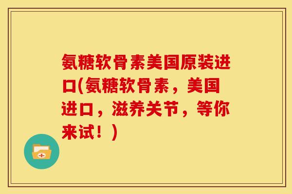 氨糖软骨素美国原装进口(氨糖软骨素，美国进口，滋养关节，等你来试！)
