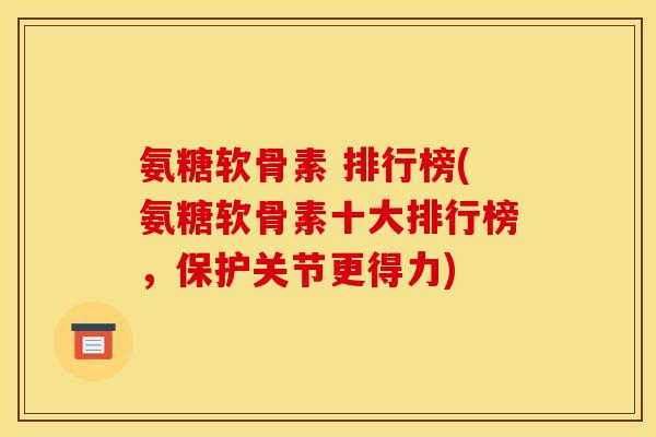 氨糖软骨素 排行榜(氨糖软骨素十大排行榜，保护关节更得力)