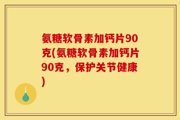 氨糖软骨素加钙片90克(氨糖软骨素加钙片90克，保护关节健康)