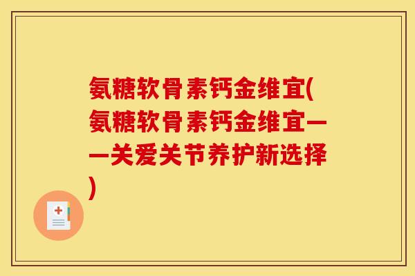 氨糖软骨素钙金维宜(氨糖软骨素钙金维宜——关爱关节养护新选择)