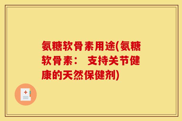 氨糖软骨素用途(氨糖软骨素: 支持关节健康的天然保健剂) 氨糖软骨素用途(氨糖软骨素: 支持关节健康的天然保健剂)