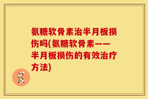 氨糖软骨素治半月板损伤吗(氨糖软骨素——半月板损伤的有效治疗方法)