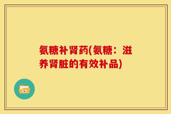 氨糖补药(氨糖：滋养脏的有效补品)