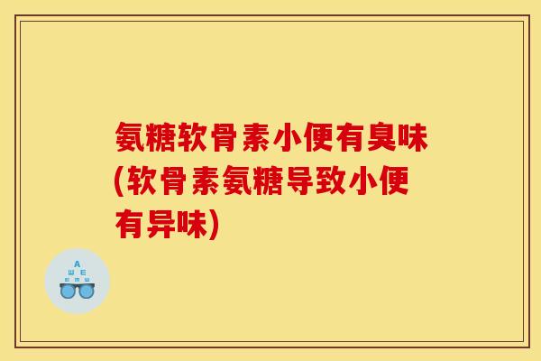 氨糖软骨素小便有臭味(软骨素氨糖导致小便有异味)