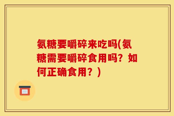 氨糖要嚼碎来吃吗(氨糖需要嚼碎食用吗？如何正确食用？)