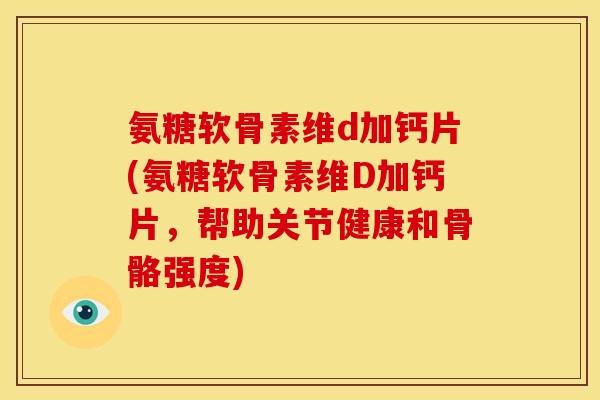 氨糖软骨素维d加钙片(氨糖软骨素维D加钙片,帮助关节健康和骨骼强度) 氨糖软骨素维d加钙片(氨糖软骨素维D加钙片,帮助关节健康和骨骼强度)