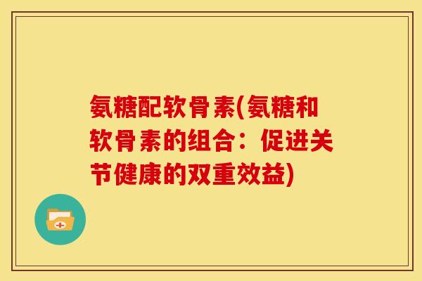 氨糖配软骨素(氨糖和软骨素的组合：促进关节健康的双重效益)