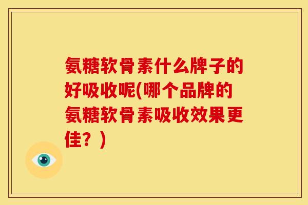 氨糖软骨素什么牌子的好吸收呢(哪个品牌的氨糖软骨素吸收效果更佳？)