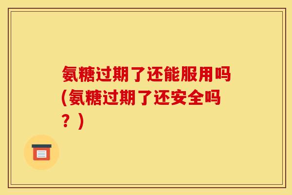 氨糖过期了还能服用吗(氨糖过期了还安全吗？)