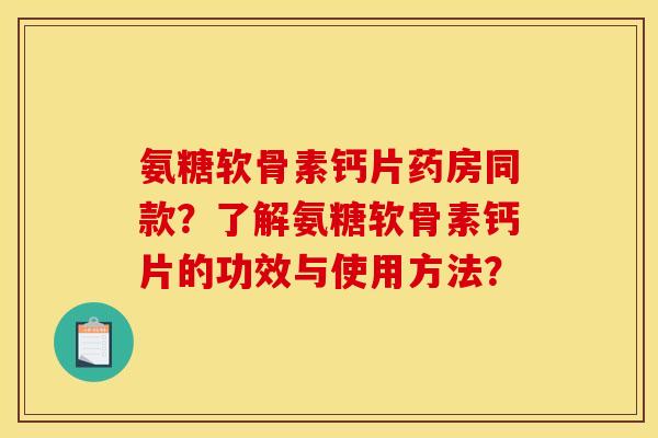氨糖软骨素钙片药房同款？了解氨糖软骨素钙片的功效与使用方法？