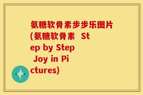 氨糖软骨素步步乐图片(氨糖软骨素  Step by Step Joy in Pictures)