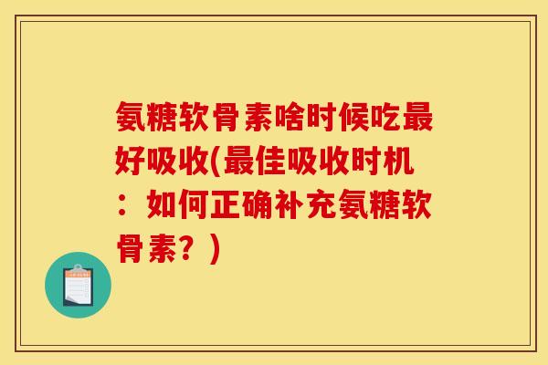 氨糖软骨素啥时候吃最好吸收(最佳吸收时机：如何正确补充氨糖软骨素？)