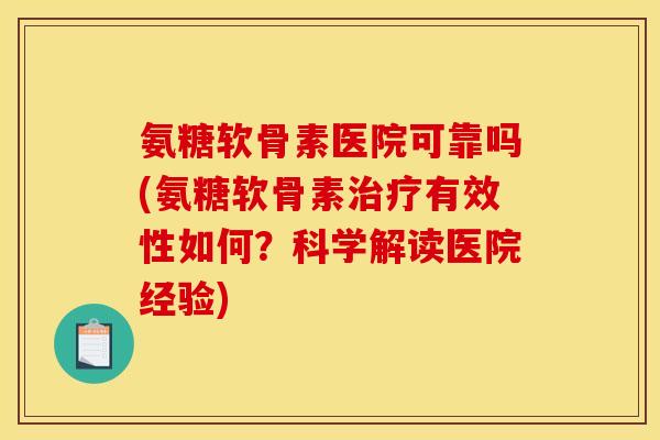 氨糖软骨素医院可靠吗(氨糖软骨素治疗有效性如何？科学解读医院经验)