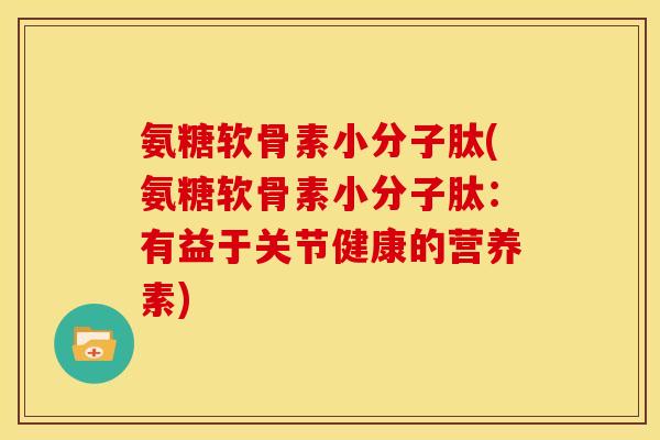 氨糖软骨素小分子肽(氨糖软骨素小分子肽:有益于关节健康的营养素) 氨糖软骨素小分子肽(氨糖软骨素小分子肽:有益于关节健康的营养素)