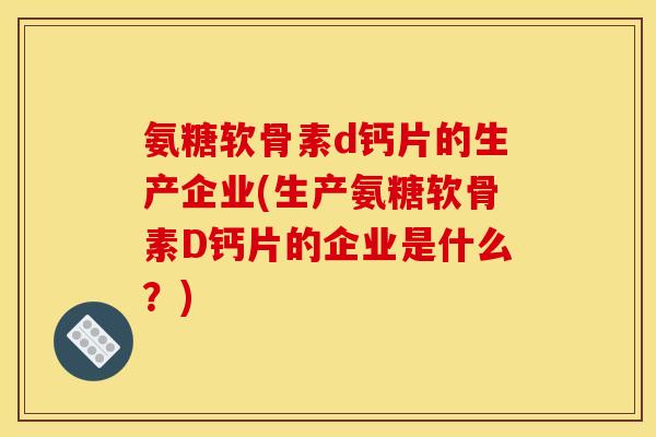 氨糖软骨素d钙片的生产企业(生产氨糖软骨素D钙片的企业是什么？)