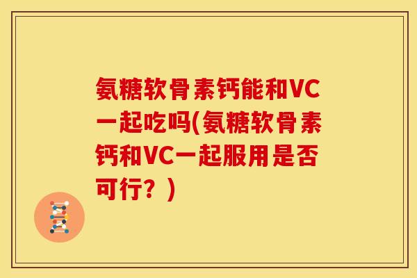 氨糖软骨素钙能和VC一起吃吗(氨糖软骨素钙和VC一起服用是否可行？)