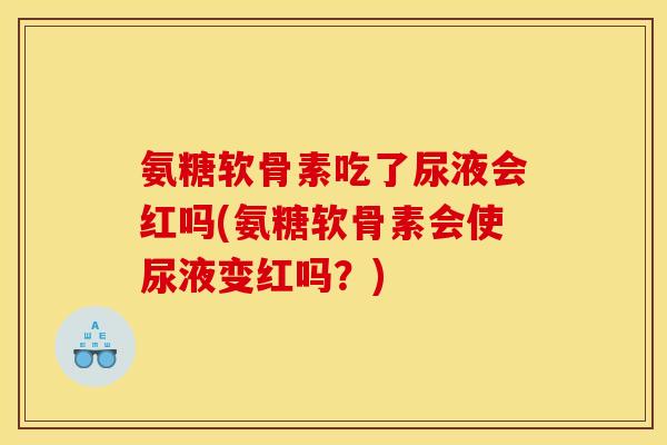 氨糖软骨素吃了尿液会红吗(氨糖软骨素会使尿液变红吗？)