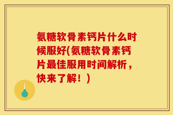 氨糖软骨素钙片什么时候服好(氨糖软骨素钙片最佳服用时间解析，快来了解！)