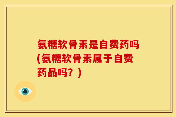 氨糖软骨素是自费药吗(氨糖软骨素属于自费药品吗？)