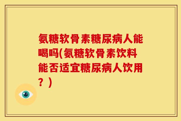 氨糖软骨素人能喝吗(氨糖软骨素饮料能否适宜人饮用？)