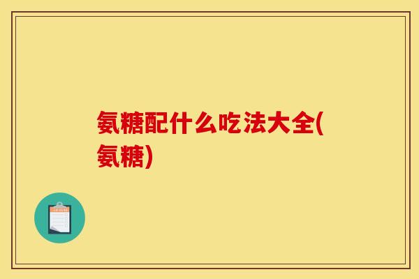 氨糖配什么吃法大全(氨糖)