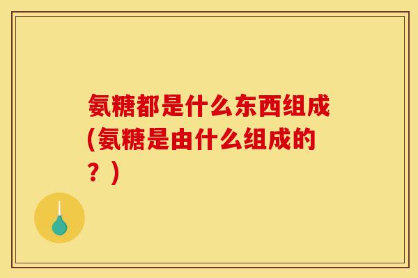 氨糖都是什么东西组成(氨糖是由什么组成的？)