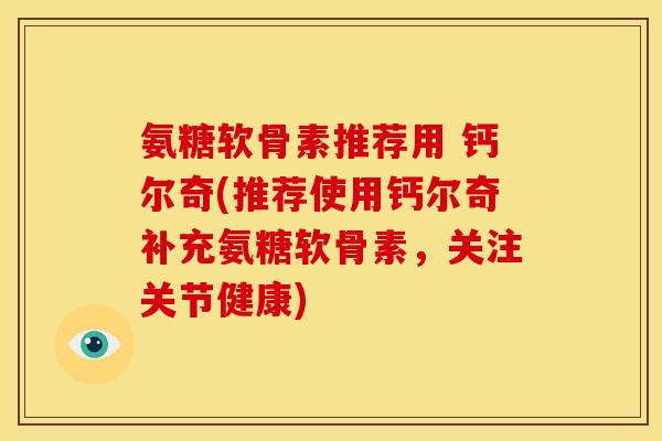 氨糖软骨素推荐用 钙尔奇(推荐使用钙尔奇补充氨糖软骨素，关注关节健康)