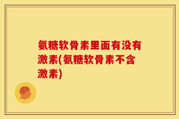 氨糖软骨素里面有没有激素(氨糖软骨素不含激素)