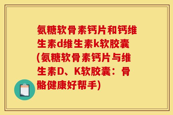 氨糖软骨素钙片和钙维生素d维生素k软胶囊(氨糖软骨素钙片与维生素D、K软胶囊:骨骼健康好帮手) 氨糖软骨素钙片和钙维生素d维生素k软胶囊(氨糖软骨素钙片与维生素D、K软胶囊:骨骼健康好帮手)
