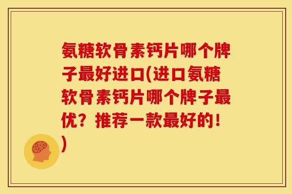 氨糖软骨素钙片哪个牌子最好进口(进口氨糖软骨素钙片哪个牌子最优？推荐一款最好的！)