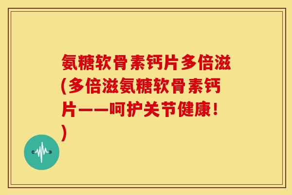 氨糖软骨素钙片多倍滋(多倍滋氨糖软骨素钙片——呵护关节健康！)