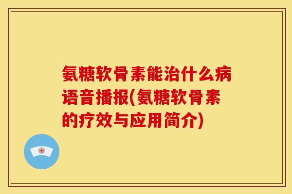 氨糖软骨素能治什么病语音播报(氨糖软骨素的疗效与应用简介)