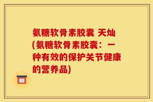 氨糖软骨素胶囊 天灿(氨糖软骨素胶囊：一种有效的保护关节健康的营养品)