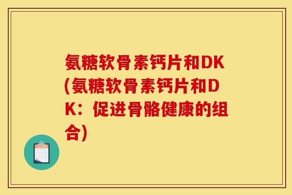 氨糖软骨素钙片和DK(氨糖软骨素钙片和DK：促进骨骼健康的组合)